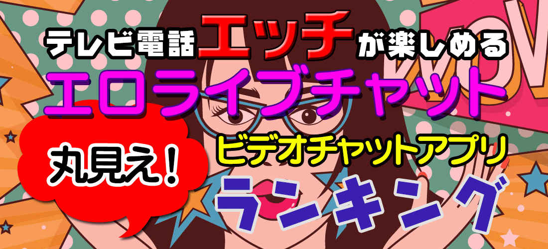 テレビ電話エッチが楽しめるエロライブチャット「丸見え！ビデオチャットアプリランキング」